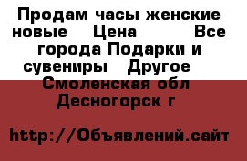 Продам часы женские новые. › Цена ­ 220 - Все города Подарки и сувениры » Другое   . Смоленская обл.,Десногорск г.